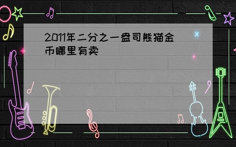 2011年二分之一盎司熊猫金币哪里有卖