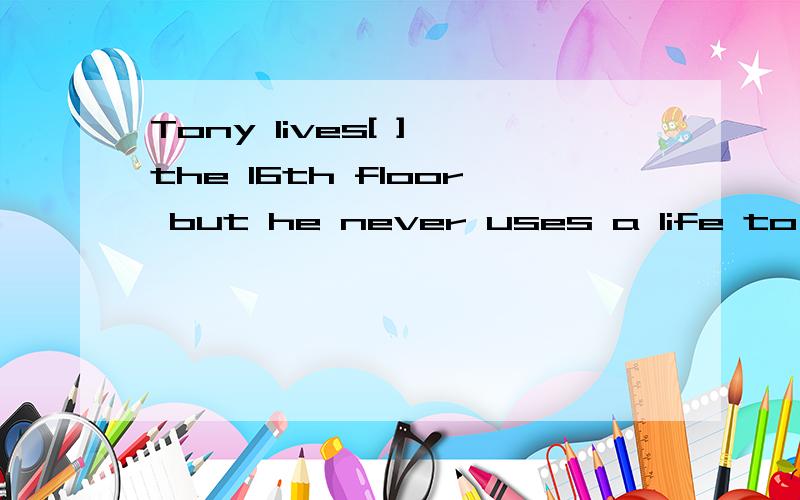 Tony lives[ ] the 16th floor but he never uses a life to go [ ]and [ ]. 填介词或Tony lives[    ] the  16th floor but he never  uses a life to go [  ]and [  ].                  填介词或副词