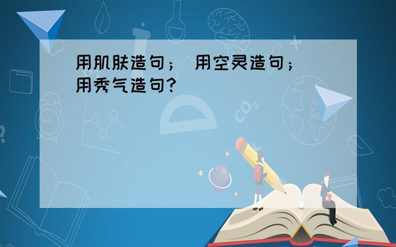 用肌肤造句； 用空灵造句； 用秀气造句?