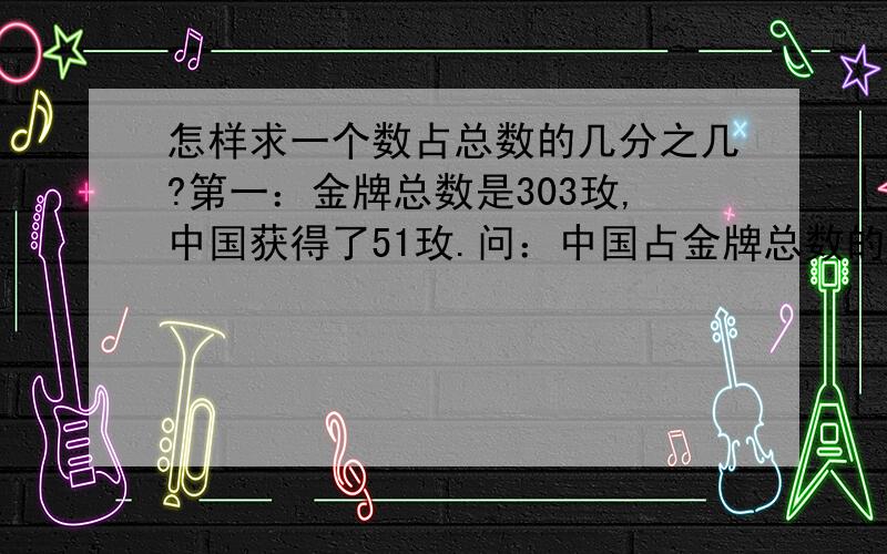 怎样求一个数占总数的几分之几?第一：金牌总数是303玫,中国获得了51玫.问：中国占金牌总数的几分之几?第二：中国有51玫金牌,美国有36玫金牌,问：中国的金牌比美国的多百分之几?