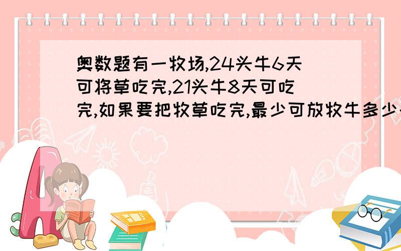 奥数题有一牧场,24头牛6天可将草吃完,21头牛8天可吃完,如果要把牧草吃完,最少可放牧牛多少头?