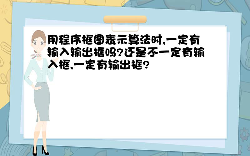 用程序框图表示算法时,一定有输入输出框吗?还是不一定有输入框,一定有输出框?