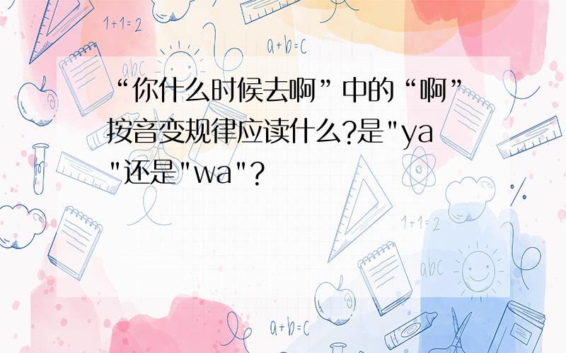 “你什么时候去啊”中的“啊”按音变规律应读什么?是