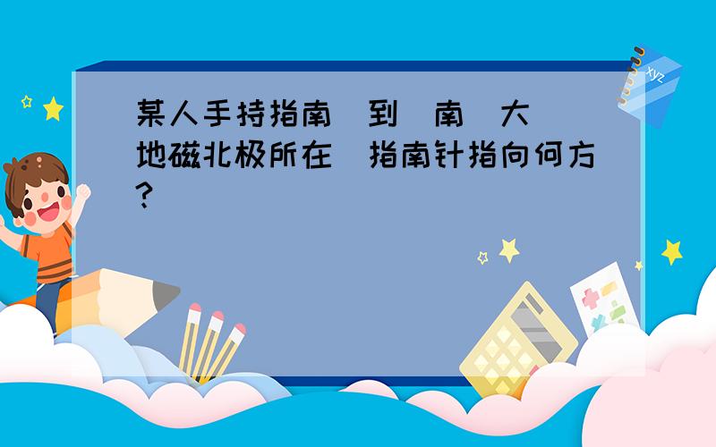 某人手持指南針到達南極大陸(地磁北极所在）指南针指向何方?