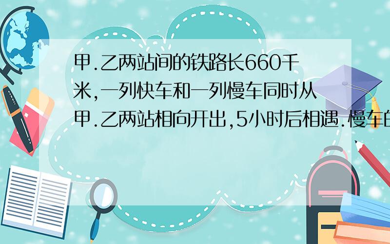 甲.乙两站间的铁路长660千米,一列快车和一列慢车同时从甲.乙两站相向开出,5小时后相遇.慢车的速度是快车的3分之2,快车和慢车每小时各行驶多少千米?