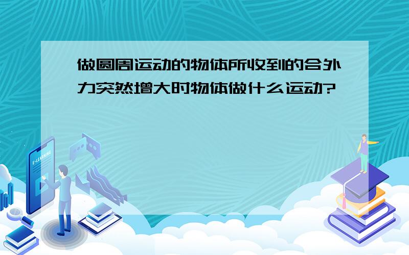 做圆周运动的物体所收到的合外力突然增大时物体做什么运动?