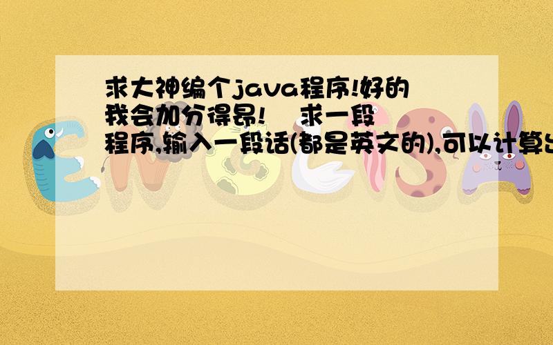 求大神编个java程序!好的我会加分得昂!    求一段程序,输入一段话(都是英文的),可以计算出他有几个单词,几个标点符号,和元音字母(a e i o u)