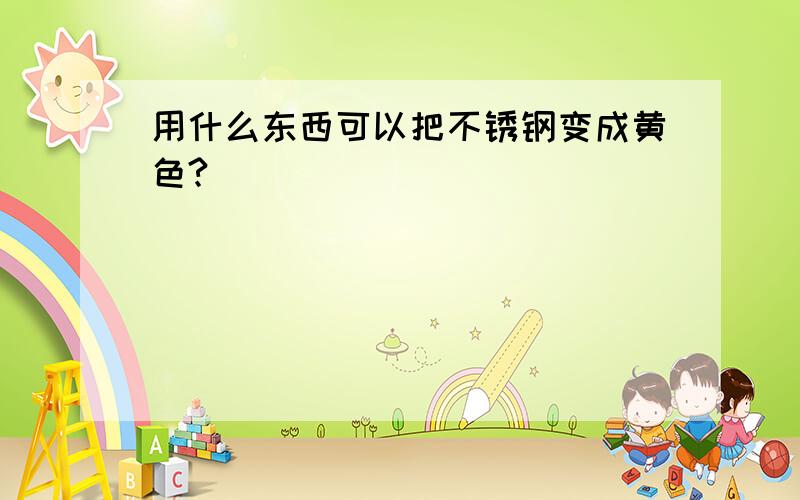 用什么东西可以把不锈钢变成黄色?