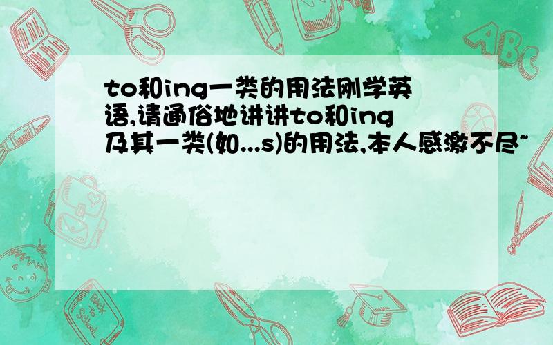 to和ing一类的用法刚学英语,请通俗地讲讲to和ing及其一类(如...s)的用法,本人感激不尽~