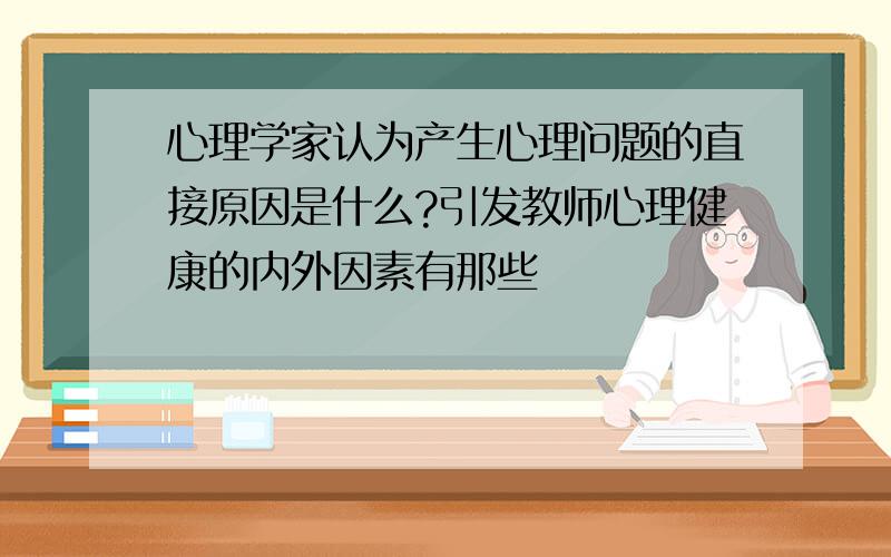 心理学家认为产生心理问题的直接原因是什么?引发教师心理健康的内外因素有那些