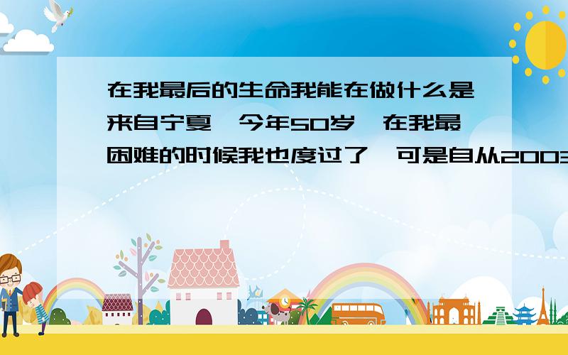 在我最后的生命我能在做什么是来自宁夏,今年50岁,在我最困难的时候我也度过了,可是自从2003年我失去了土地后,政府给我的是一身的病,从那是起我给家人带来的是灾难, 现在我有被法院拒之