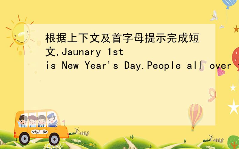 根据上下文及首字母提示完成短文,Jaunary 1st is New Year's Day.People all over the w_____ celebrate it.On New Year's Day,there is a one-day h_____ in most countries.The celebration usually b_____ on New Year's Eve.There are a lot of diff