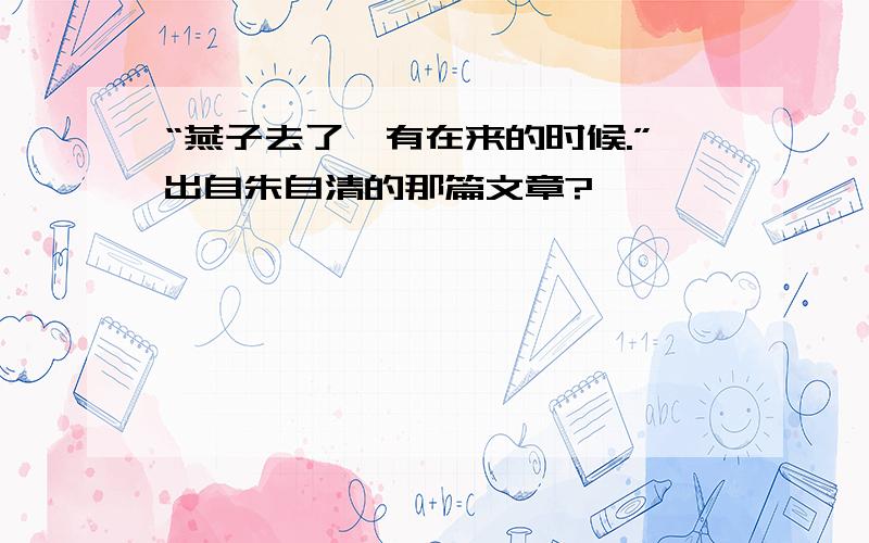 “燕子去了,有在来的时候.”出自朱自清的那篇文章?