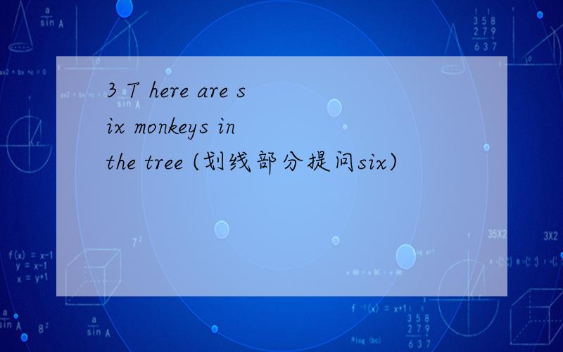 3 T here are six monkeys in the tree (划线部分提问six)