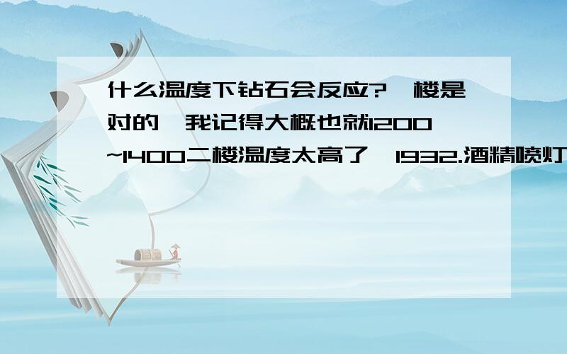 什么温度下钻石会反应?一楼是对的,我记得大概也就1200~1400二楼温度太高了,1932.酒精喷灯恰好1000度左右