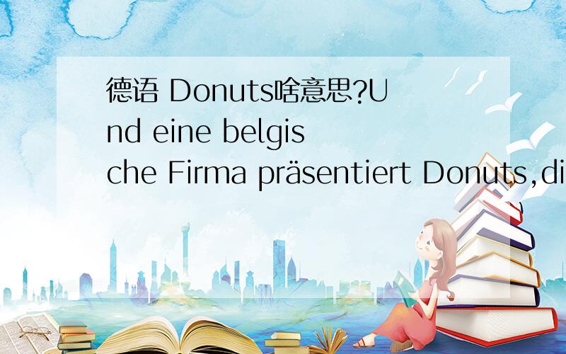 德语 Donuts啥意思?Und eine belgische Firma präsentiert Donuts,die durch zwölf Düsen rundum mit Marmelade,Vanillecreme oder Schokolade gefüllt sind.