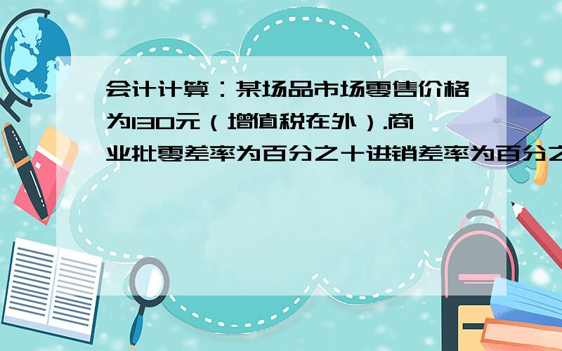 会计计算：某场品市场零售价格为130元（增值税在外）.商业批零差率为百分之十进销差率为百分之二十,则该厂品的出厂价格为多少,