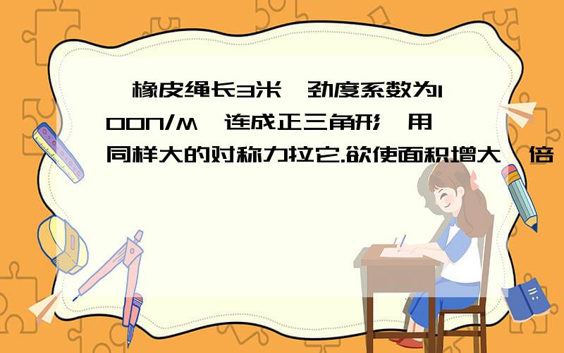 一橡皮绳长3米,劲度系数为100N/M,连成正三角形,用同样大的对称力拉它.欲使面积增大一倍,拉力应多大?