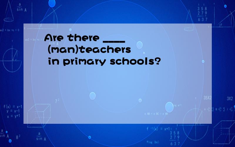 Are there ____ (man)teachers in primary schools?