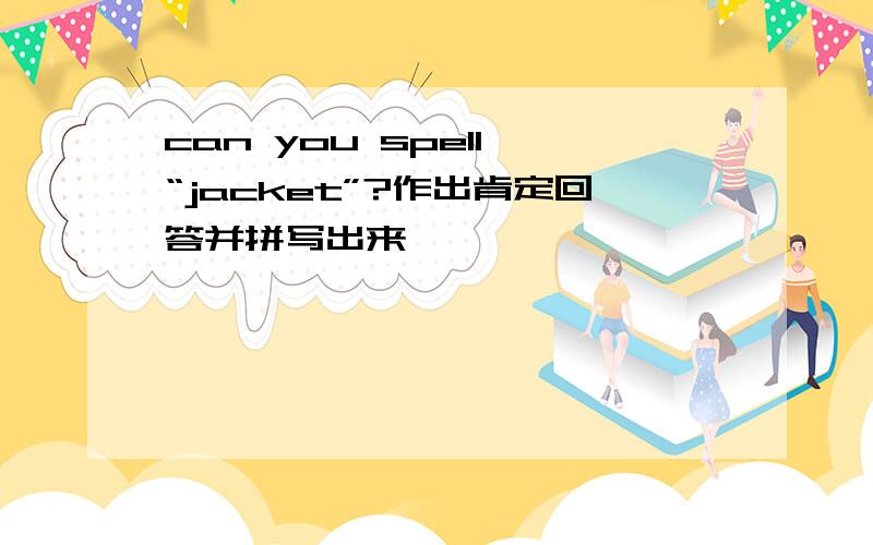 can you spell “jacket”?作出肯定回答并拼写出来