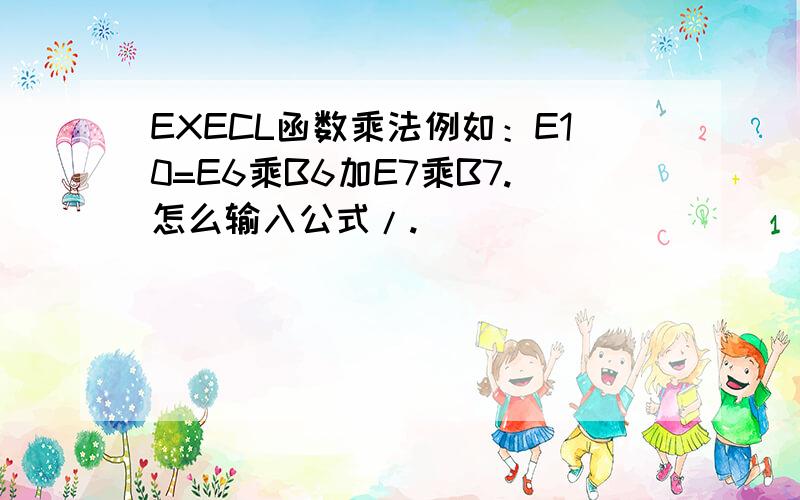 EXECL函数乘法例如：E10=E6乘B6加E7乘B7.怎么输入公式/.