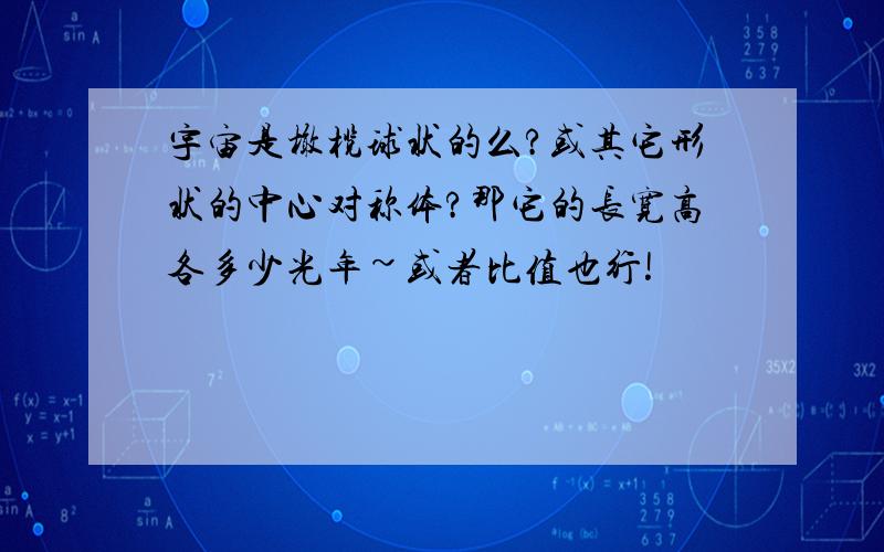 宇宙是橄榄球状的么?或其它形状的中心对称体?那它的长宽高各多少光年~或者比值也行!