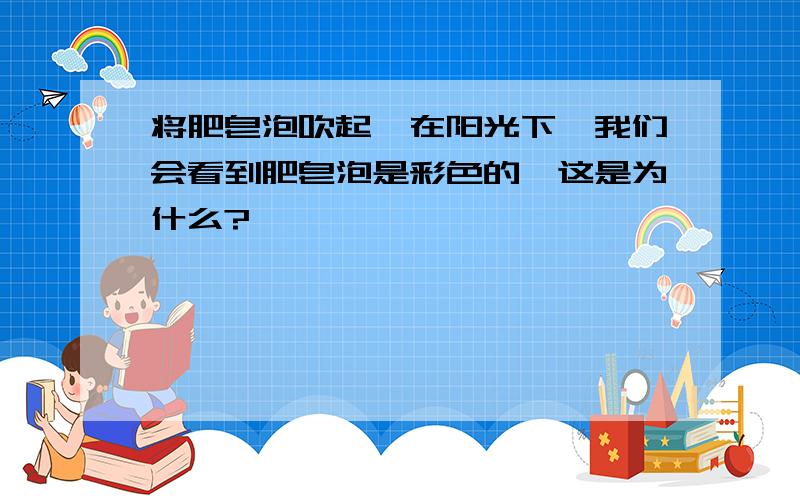 将肥皂泡吹起,在阳光下,我们会看到肥皂泡是彩色的,这是为什么?