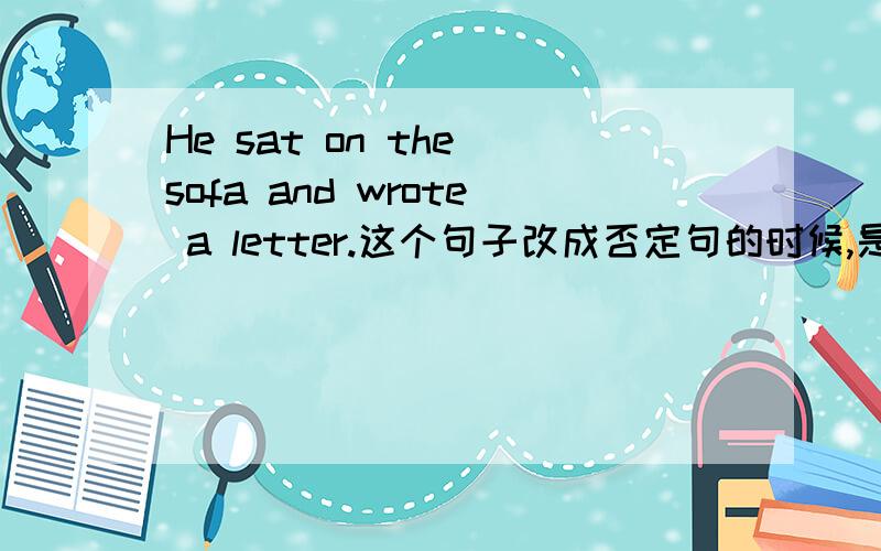 He sat on the sofa and wrote a letter.这个句子改成否定句的时候,是不是要把and 要改成or?此句句子中的and意思是 然后,表示先后顺序,而不是并列啊,是不是也要改成or啊?