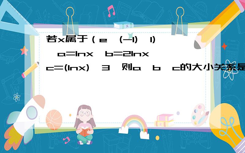 若x属于（e^(-1),1),a=Inx,b=2Inx,c=(Inx)^3,则a,b,c的大小关系是怎么做?