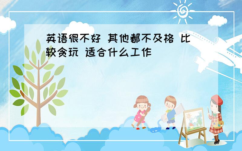 英语很不好 其他都不及格 比较贪玩 适合什么工作