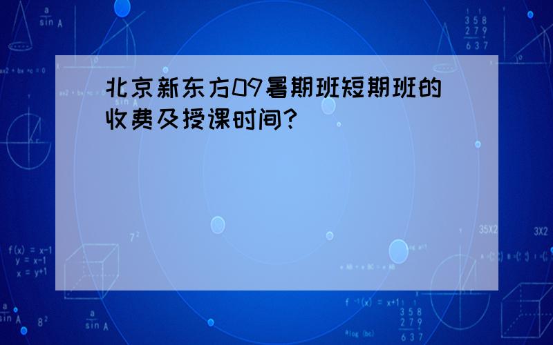 北京新东方09暑期班短期班的收费及授课时间?