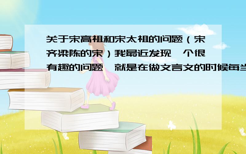 关于宋高祖和宋太祖的问题（宋齐梁陈的宋）我最近发现一个很有趣的问题,就是在做文言文的时候每当谈到《宋史》的时候,总是一个人物的选文中同时出现 高祖 和 太祖 这就让我很不解,而