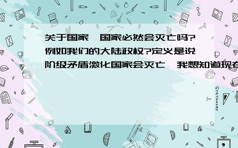 关于国家,国家必然会灭亡吗?例如我们的大陆政权?定义是说阶级矛盾激化国家会灭亡,我想知道现在就算矛盾非常严重,但我们老百姓又没有武器会出现亡党么?这和国家定义不符合啊,求知识渊