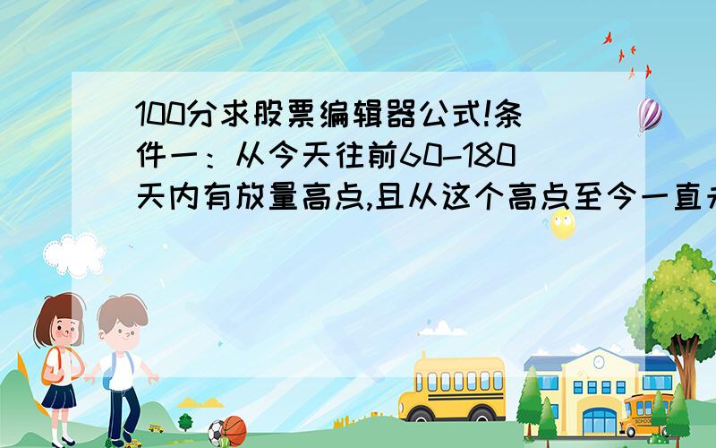 100分求股票编辑器公式!条件一：从今天往前60-180天内有放量高点,且从这个高点至今一直未突破（盘整）条件二：5天均量线上穿60天均量线忘了说,是条件选股公式,若可用再追加50分!