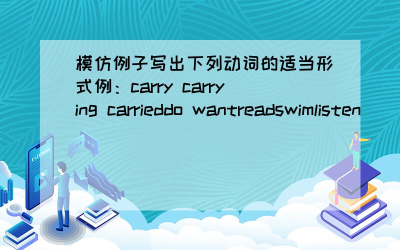 模仿例子写出下列动词的适当形式例：carry carrying carrieddo wantreadswimlisten