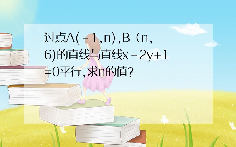 过点A(-1,n),B（n,6)的直线与直线x-2y+1=0平行,求n的值?