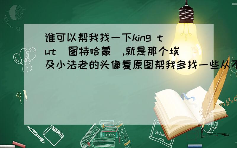 谁可以帮我找一下king tut（图特哈蒙）,就是那个埃及小法老的头像复原图帮我多找一些从不同角度看的头像