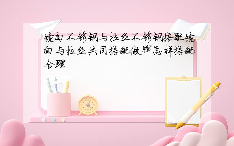 镜面不锈钢与拉丝不锈钢搭配镜面与拉丝共同搭配做牌怎样搭配合理