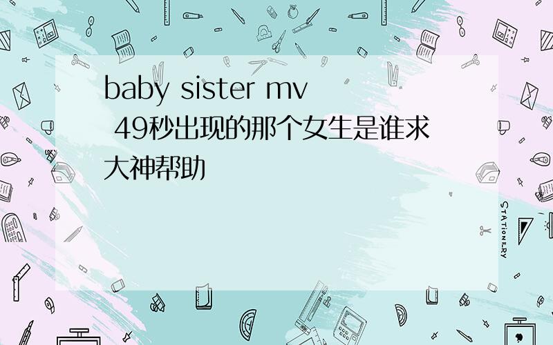 baby sister mv 49秒出现的那个女生是谁求大神帮助