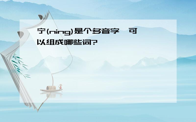 宁(ning)是个多音字,可以组成哪些词?