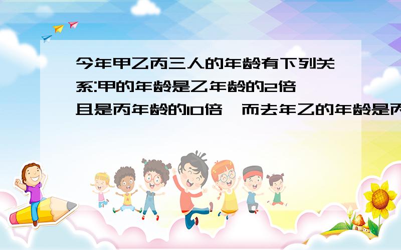 今年甲乙丙三人的年龄有下列关系:甲的年龄是乙年龄的2倍,且是丙年龄的10倍,而去年乙的年龄是丙年龄的6倍,今年甲多少岁?