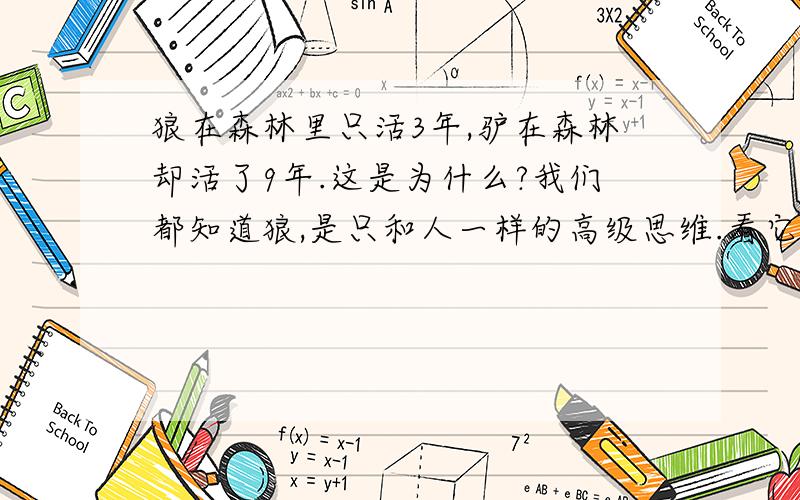 狼在森林里只活3年,驴在森林却活了9年.这是为什么?我们都知道狼,是只和人一样的高级思维.看它在森林里只活了3年,驴在森林中却活了9年,这是为什么呢?