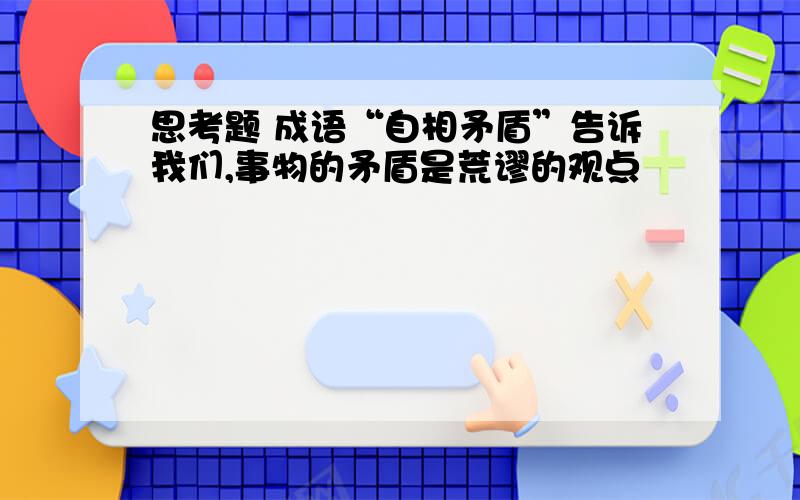 思考题 成语“自相矛盾”告诉我们,事物的矛盾是荒谬的观点