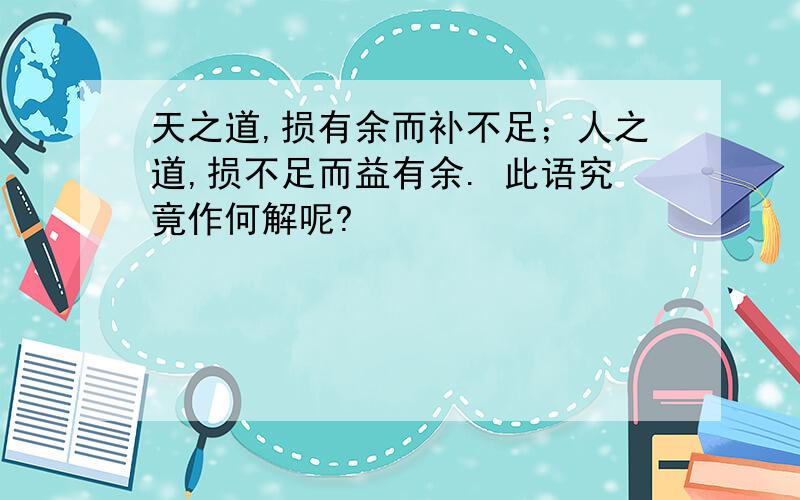 天之道,损有余而补不足；人之道,损不足而益有余. 此语究竟作何解呢?