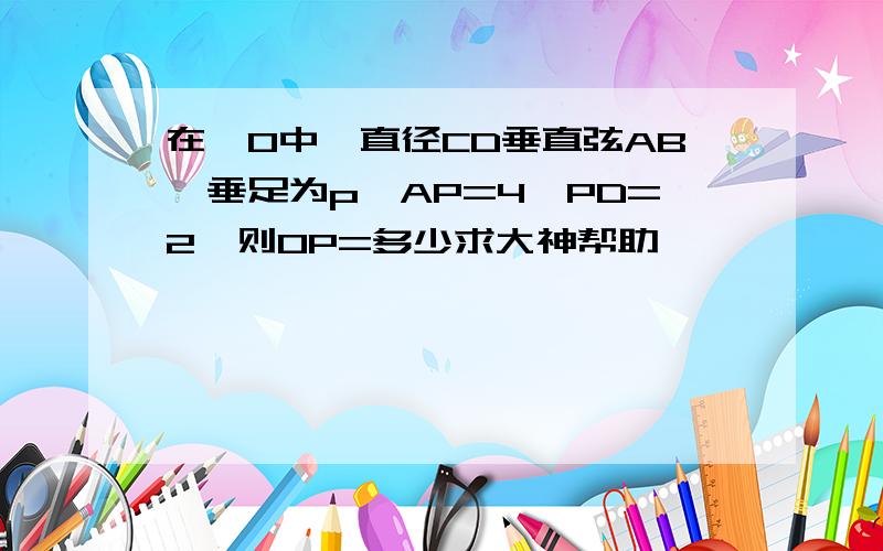 在⊙O中,直径CD垂直弦AB,垂足为p,AP=4,PD=2,则OP=多少求大神帮助