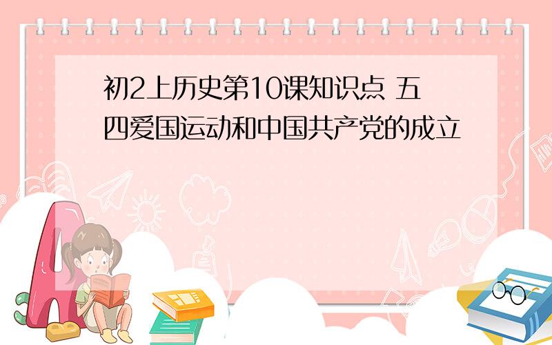 初2上历史第10课知识点 五四爱国运动和中国共产党的成立