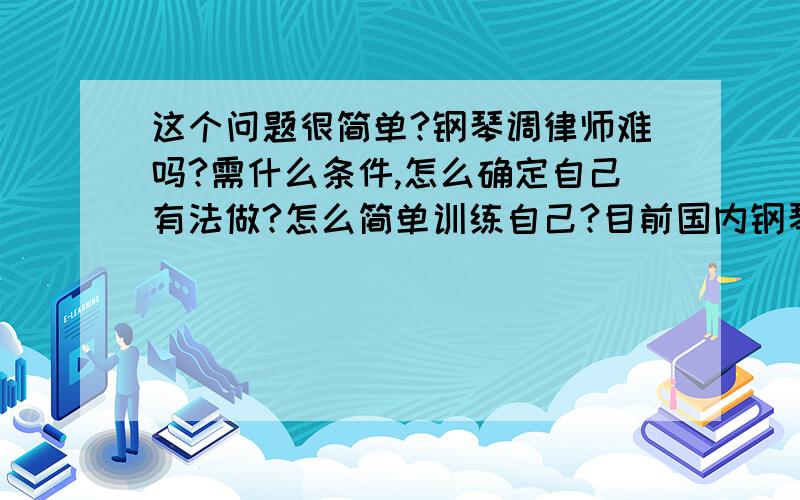 这个问题很简单?钢琴调律师难吗?需什么条件,怎么确定自己有法做?怎么简单训练自己?目前国内钢琴调律师的就业问题.