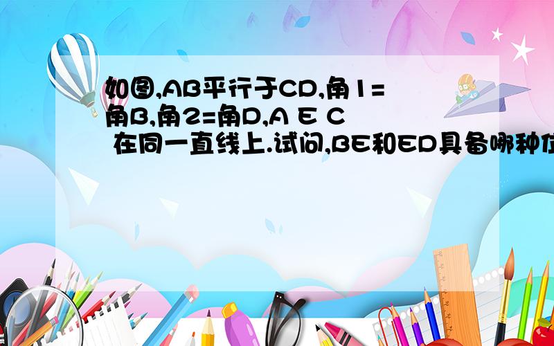 如图,AB平行于CD,角1=角B,角2=角D,A E C 在同一直线上.试问,BE和ED具备哪种位置关系?