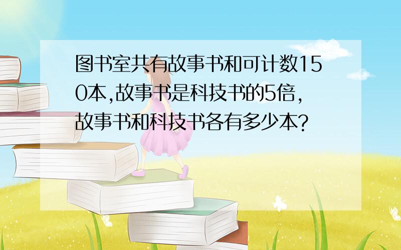 图书室共有故事书和可计数150本,故事书是科技书的5倍,故事书和科技书各有多少本?