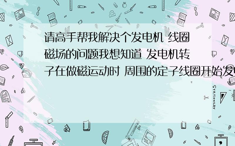 请高手帮我解决个发电机 线圈磁场的问题我想知道 发电机转子在做磁运动时 周围的定子线圈开始发电.当用电量达到满符合的时候 定子的同线圈是否会产生相对的磁场!也就是说.当发电机运